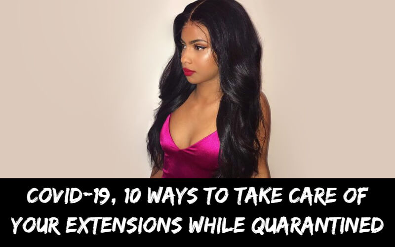 Covid-19, 10 Ways To Take Care OF Your Extensions While Quarantined