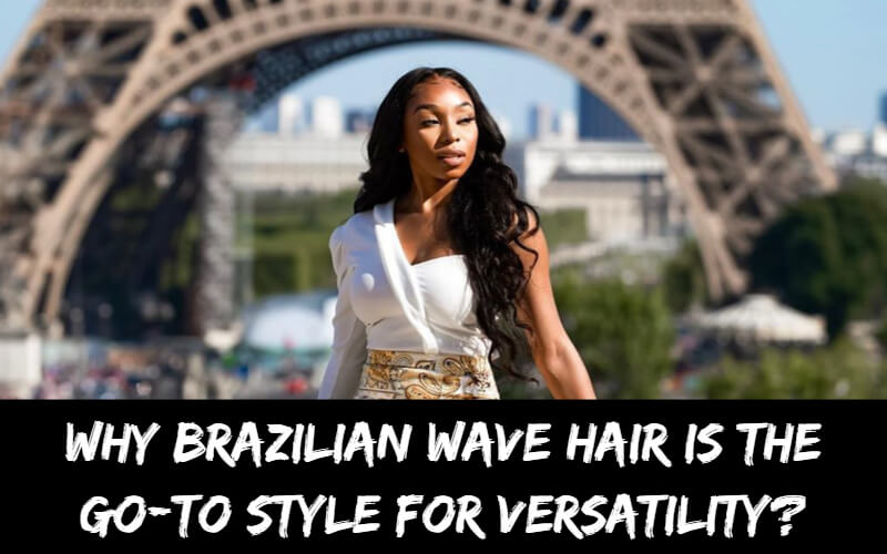 Brazilian Body Wave: Top Reasons Wavy Hair is the Go-To Style for Versatility