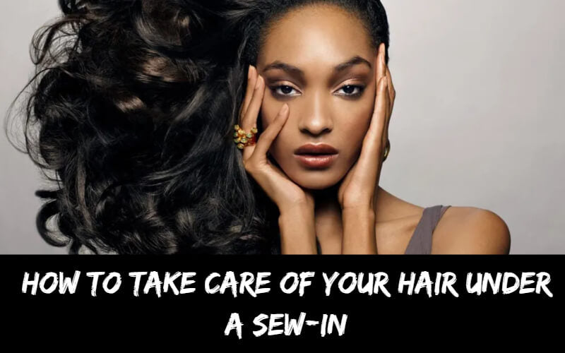 How To Take Care of Your Hair Under a Sew-in