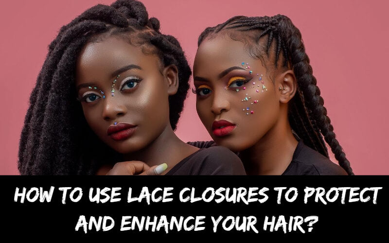 How To Use Lace Closures To Protect and Enhance Your Hair?